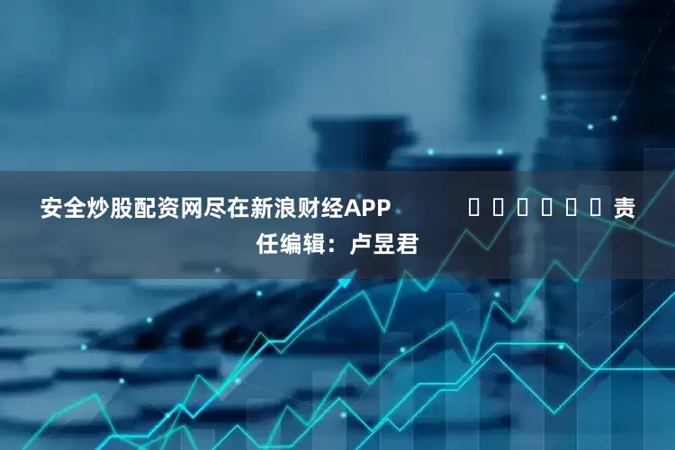安全炒股配资网尽在新浪财经APP            						责任编辑：卢昱君
