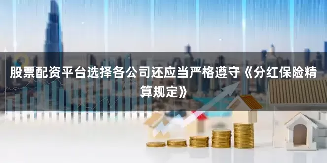 股票配资平台选择各公司还应当严格遵守《分红保险精算规定》