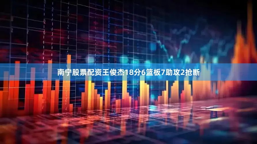 南宁股票配资王俊杰18分6篮板7助攻2抢断