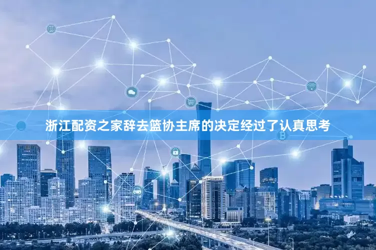 浙江配资之家辞去篮协主席的决定经过了认真思考